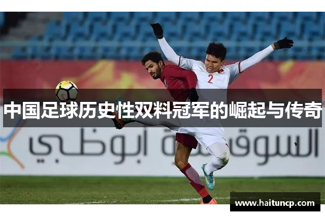 中国足球历史性双料冠军的崛起与传奇