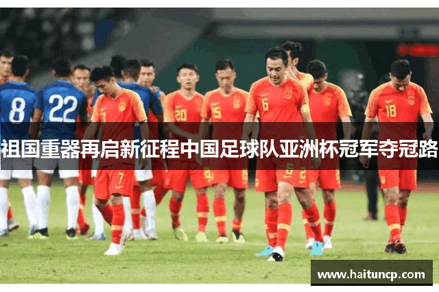 祖国重器再启新征程中国足球队亚洲杯冠军夺冠路