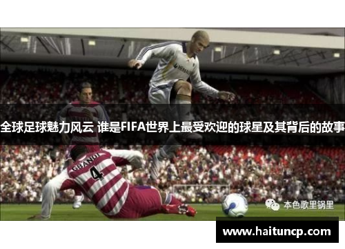 全球足球魅力风云 谁是FIFA世界上最受欢迎的球星及其背后的故事